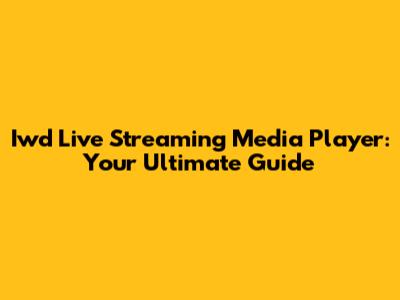 Iwd Live Streaming Media Player: Your Ultimate Guide