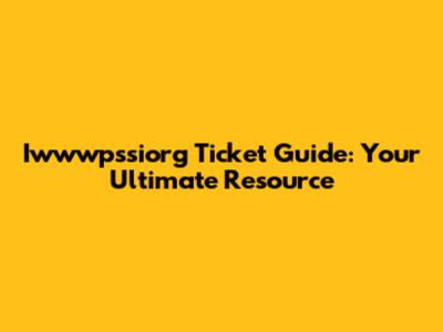 Iwwwpssiorg Ticket Guide: Your Ultimate Resource