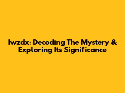 Iwzdx: Decoding The Mystery & Exploring Its Significance