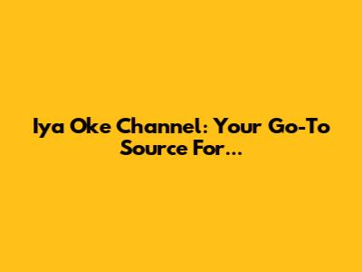 Iya Oke Channel: Your Go-To Source For...