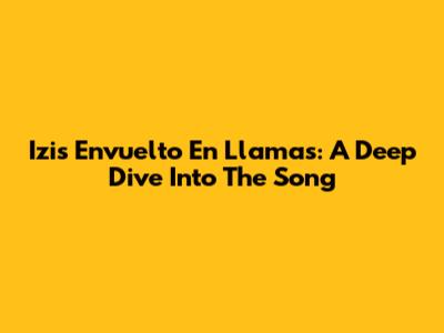 Izi's "Envuelto En Llamas": A Deep Dive Into The Song
