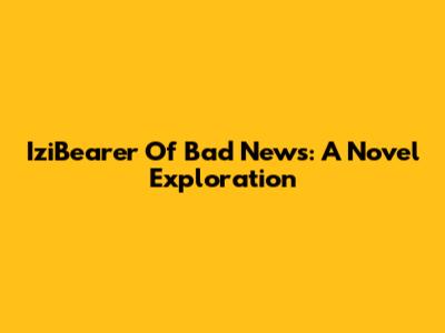 IziBearer Of Bad News: A Novel Exploration