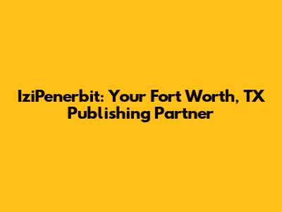 IziPenerbit: Your Fort Worth, TX Publishing Partner