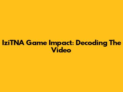 IziTNA Game Impact: Decoding The Video