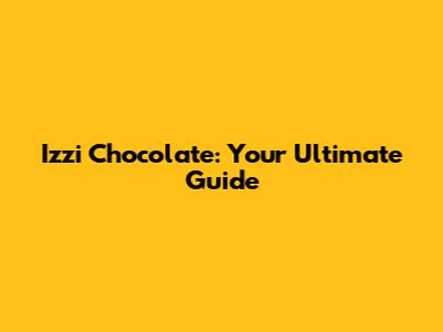 Izzi Chocolate: Your Ultimate Guide