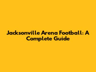 Jacksonville Arena Football: A Complete Guide