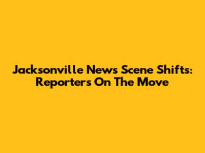 Jacksonville News Scene Shifts: Reporters On The Move