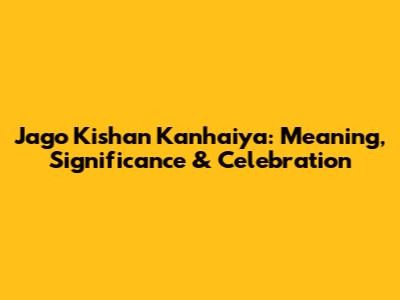 Jago Kishan Kanhaiya: Meaning, Significance & Celebration