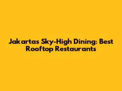 Jakarta's Sky-High Dining: Best Rooftop Restaurants