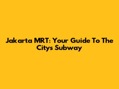 Jakarta MRT: Your Guide To The City's Subway