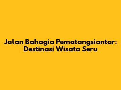 Jalan Bahagia Pematangsiantar: Destinasi Wisata Seru