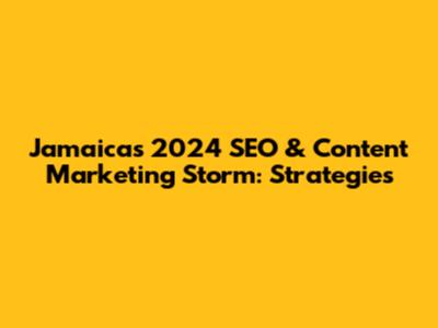 Jamaica's 2024 SEO & Content Marketing Storm: Strategies