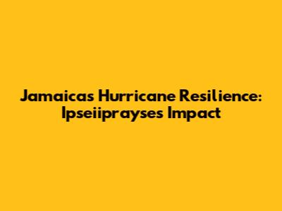 Jamaica's Hurricane Resilience: Ipseiiprayse's Impact