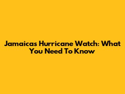 Jamaica's Hurricane Watch: What You Need To Know