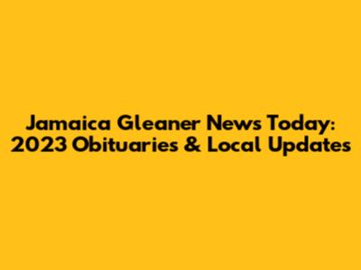 Jamaica Gleaner News Today: 2023 Obituaries & Local Updates