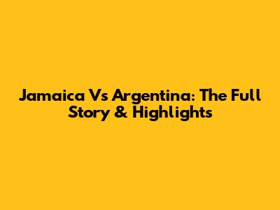 Jamaica Vs Argentina: The Full Story & Highlights