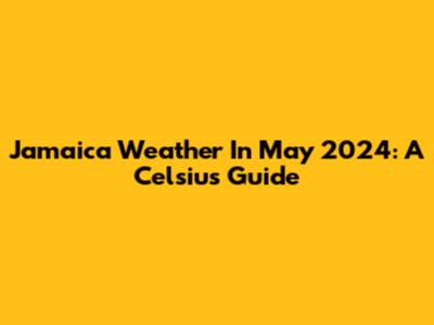 Jamaica Weather In May 2024: A Celsius Guide