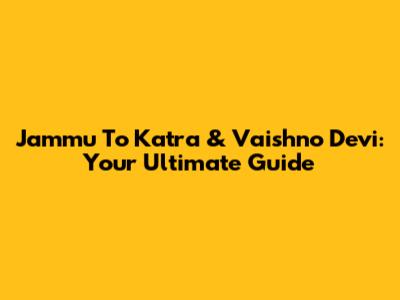 Jammu To Katra & Vaishno Devi: Your Ultimate Guide