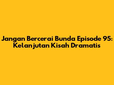 Jangan Bercerai Bunda Episode 95: Kelanjutan Kisah Dramatis