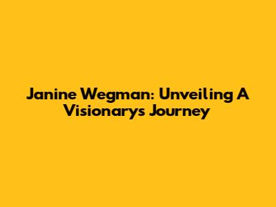 Janine Wegman: Unveiling A Visionary's Journey