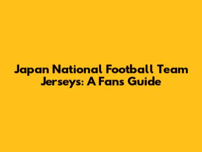 Japan National Football Team Jerseys: A Fan's Guide