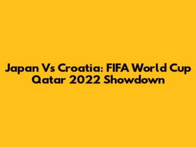 Japan Vs Croatia: FIFA World Cup Qatar 2022 Showdown