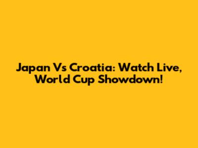 Japan Vs Croatia: Watch Live, World Cup Showdown!