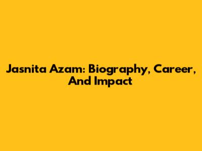 Jasnita Azam: Biography, Career, And Impact