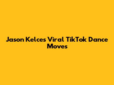 Jason Kelce's Viral TikTok Dance Moves