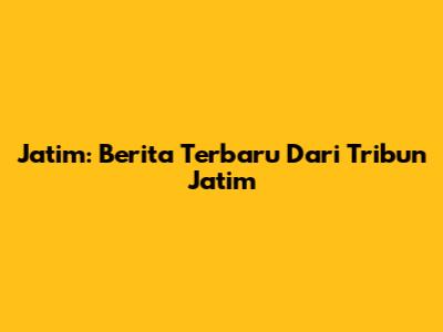 Jatim: Berita Terbaru Dari Tribun Jatim