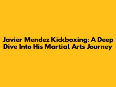 Javier Mendez Kickboxing: A Deep Dive Into His Martial Arts Journey