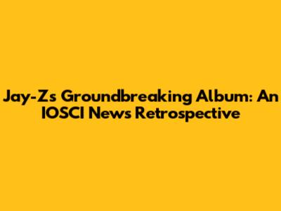 Jay-Z's Groundbreaking Album: An IOSCI News Retrospective