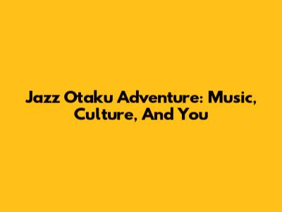 Jazz Otaku Adventure: Music, Culture, And You