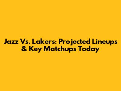 Jazz Vs. Lakers: Projected Lineups & Key Matchups Today