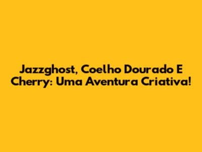 Jazzghost, Coelho Dourado E Cherry: Uma Aventura Criativa!