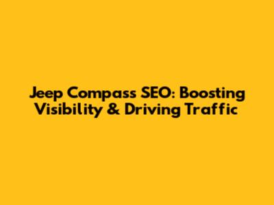 Jeep Compass SEO: Boosting Visibility & Driving Traffic