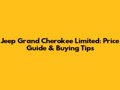 Jeep Grand Cherokee Limited: Price Guide & Buying Tips