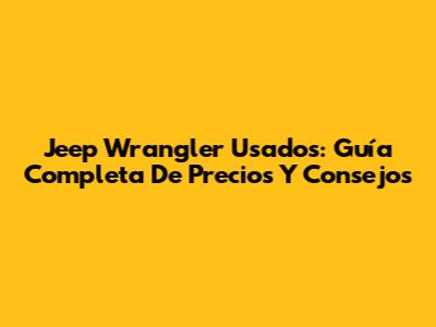 Jeep Wrangler Usados: Guía Completa De Precios Y Consejos