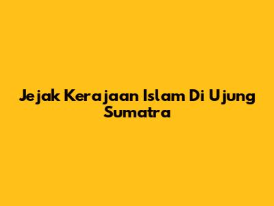 Jejak Kerajaan Islam Di Ujung Sumatra