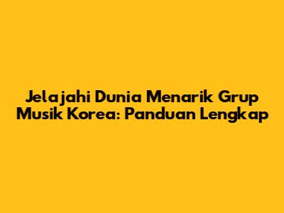 Jelajahi Dunia Menarik Grup Musik Korea: Panduan Lengkap