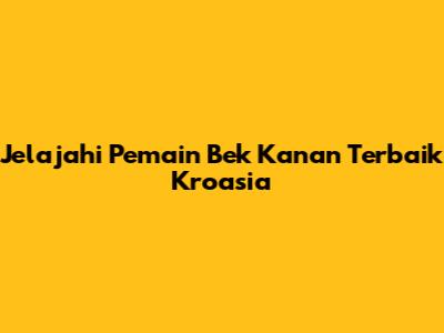 Jelajahi Pemain Bek Kanan Terbaik Kroasia