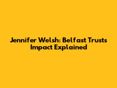 Jennifer Welsh: Belfast Trust's Impact Explained