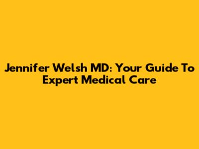 Jennifer Welsh MD: Your Guide To Expert Medical Care