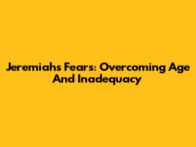 Jeremiah's Fears: Overcoming Age And Inadequacy