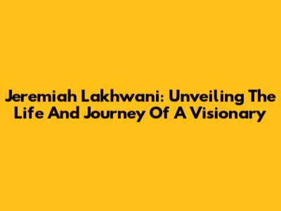 Jeremiah Lakhwani: Unveiling The Life And Journey Of A Visionary