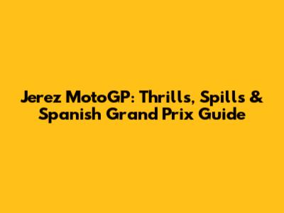 Jerez MotoGP: Thrills, Spills & Spanish Grand Prix Guide