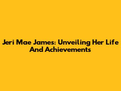 Jeri Mae James: Unveiling Her Life And Achievements