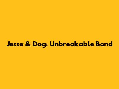 Jesse & Dog: Unbreakable Bond