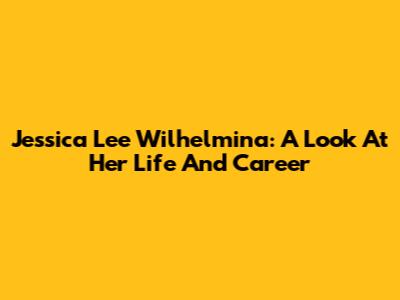 Jessica Lee Wilhelmina: A Look At Her Life And Career