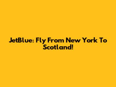 JetBlue: Fly From New York To Scotland!